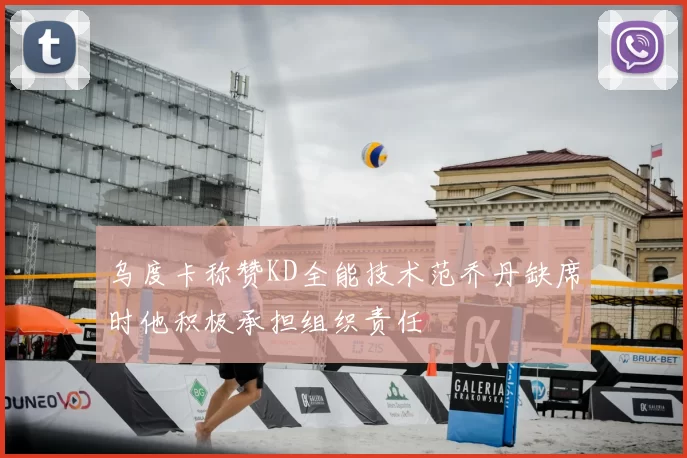 乌度卡称赞KD全能技术范乔丹缺席时他积极承担组织责任