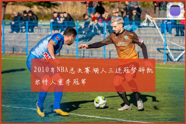 2010年NBA总决赛湖人三连冠梦碎凯尔特人重夺冠军