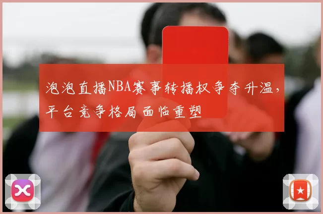 泡泡直播NBA赛事转播权争夺升温,平台竞争格局面临重塑