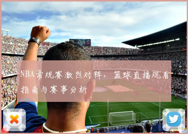 NBA常规赛激烈对阵,篮球直播观看指南与赛事分析