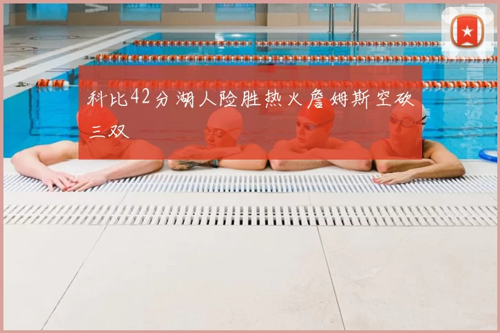 科比42分湖人险胜热火詹姆斯空砍三双
