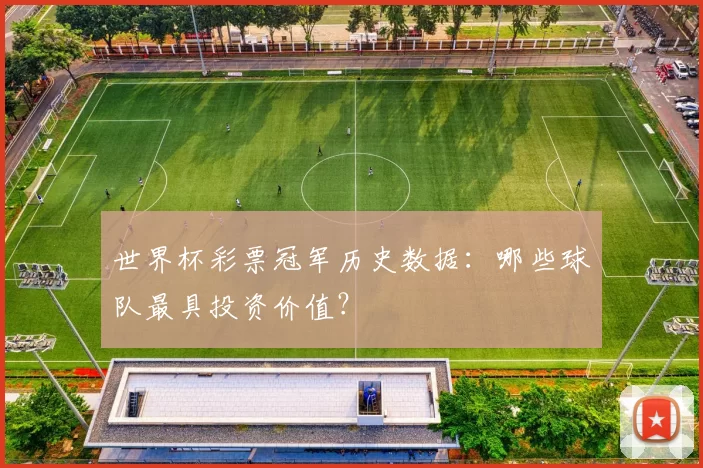 世界杯彩票冠军历史数据:哪些球队最具投资价值?