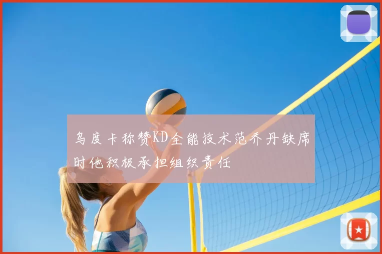 乌度卡称赞KD全能技术范乔丹缺席时他积极承担组织责任