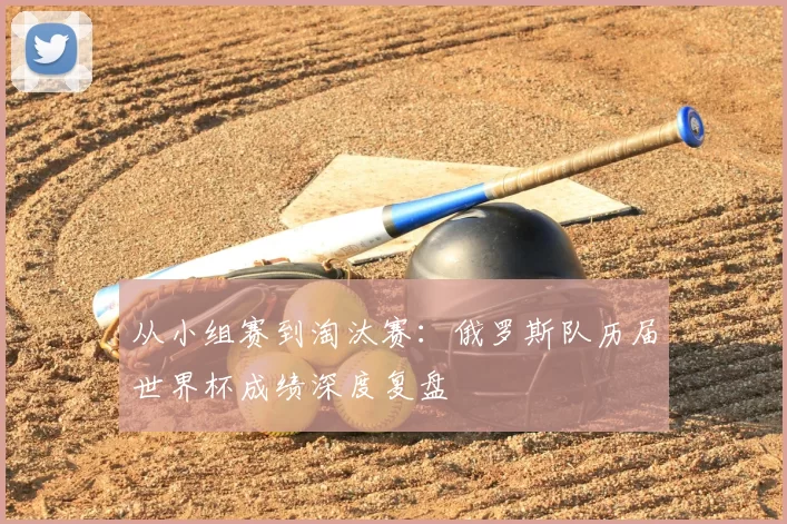 从小组赛到淘汰赛:俄罗斯队历届世界杯成绩深度复盘