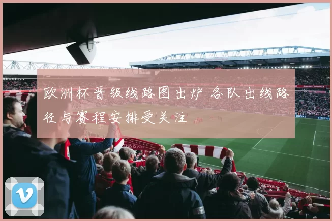 欧洲杯晋级线路图出炉 各队出线路径与赛程安排受关注