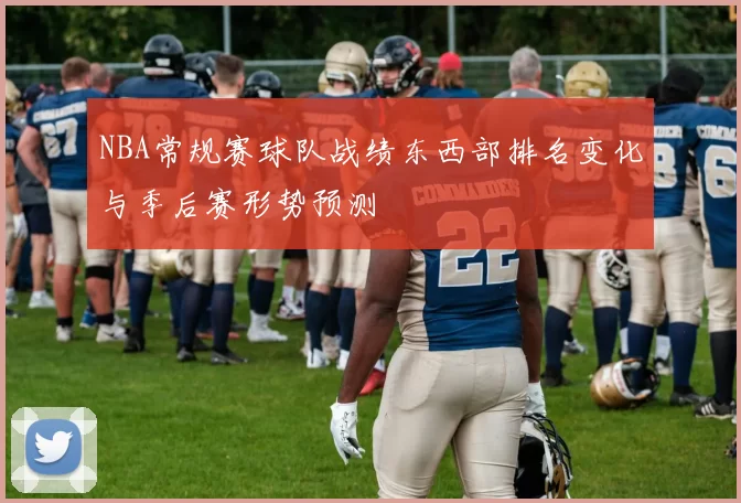 NBA常规赛球队战绩东西部排名变化与季后赛形势预测