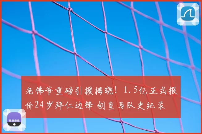 老佛爷重磅引援揭晓!1.5亿正式报价24岁拜仁边锋 创皇马队史纪录