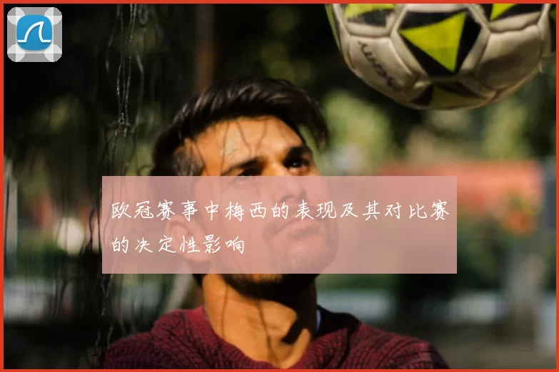欧冠赛事中梅西的表现及其对比赛的决定性影响