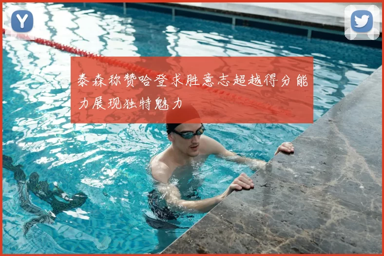泰森称赞哈登求胜意志超越得分能力展现独特魅力