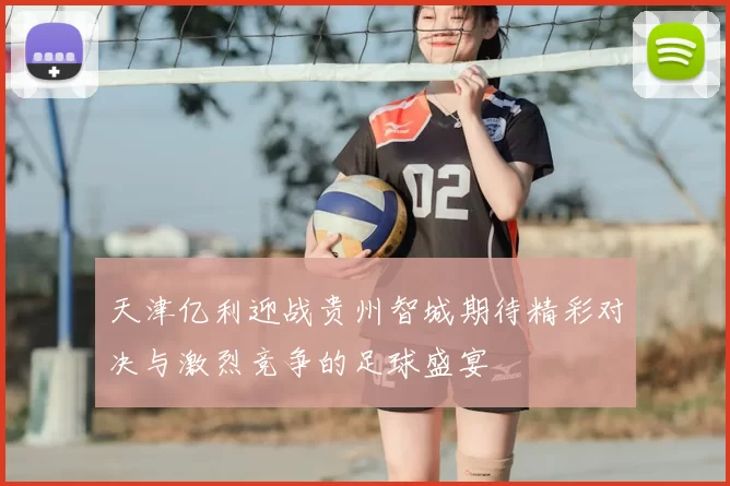 天津亿利迎战贵州智城期待精彩对决与激烈竞争的足球盛宴