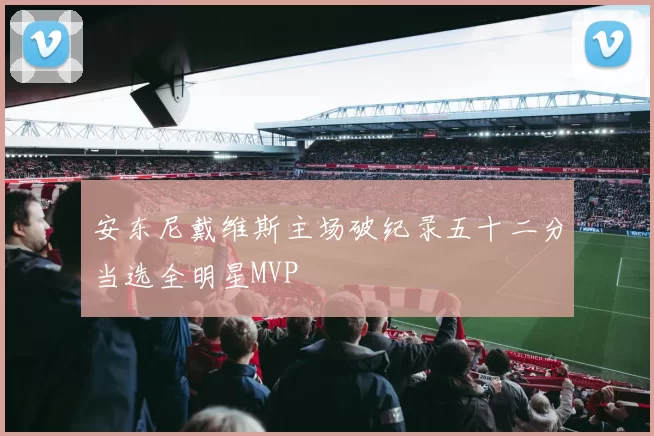 安东尼戴维斯主场破纪录五十二分当选全明星MVP