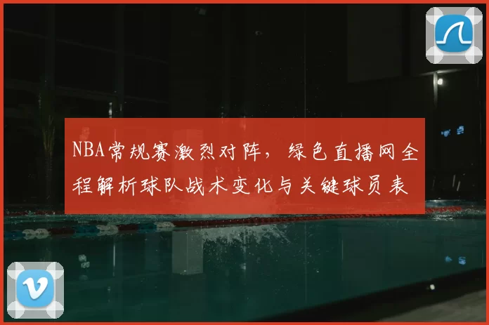 NBA常规赛激烈对阵,绿色直播网全程解析球队战术变化与关键球员表现