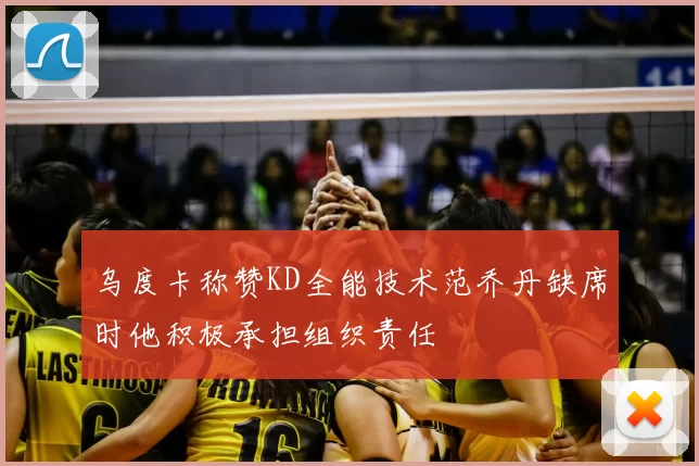 乌度卡称赞KD全能技术范乔丹缺席时他积极承担组织责任