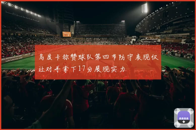 乌度卡称赞球队第四节防守表现仅让对手拿下17分展现实力