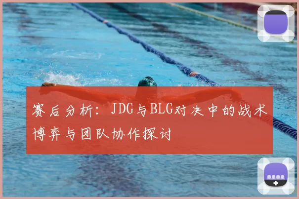 赛后分析：JDG与BLG对决中的战术博弈与团队协作探讨
