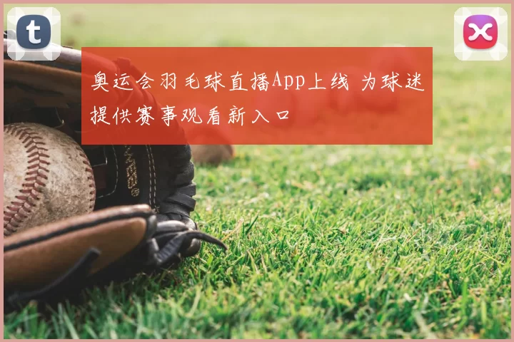 奥运会羽毛球直播App上线 为球迷提供赛事观看新入口