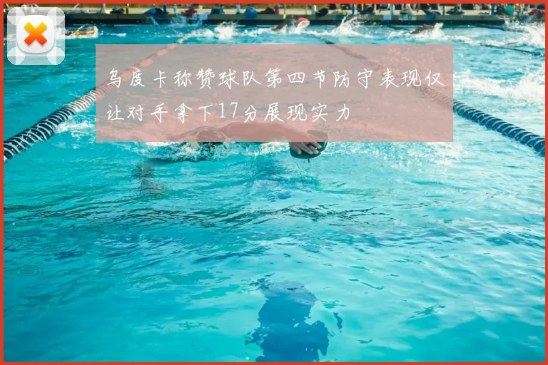 乌度卡称赞球队第四节防守表现仅让对手拿下17分展现实力