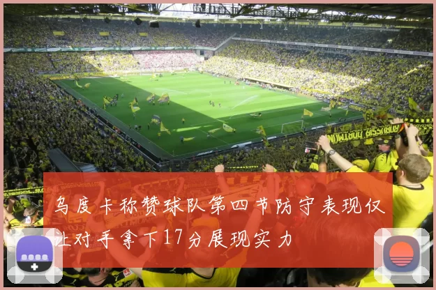 乌度卡称赞球队第四节防守表现仅让对手拿下17分展现实力