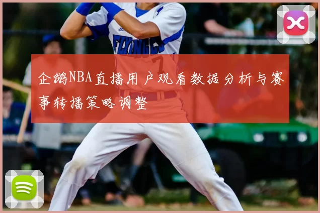 企鹅NBA直播用户观看数据分析与赛事转播策略调整