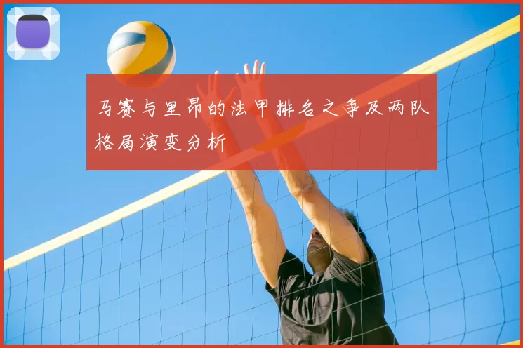 马赛与里昂的法甲排名之争及两队格局演变分析