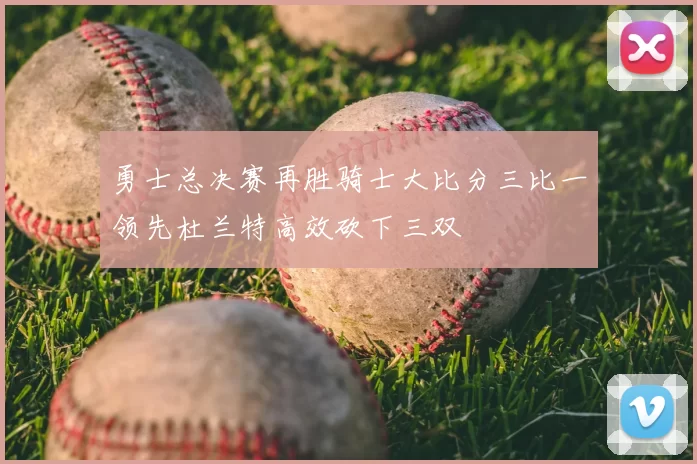 勇士总决赛再胜骑士大比分三比一领先杜兰特高效砍下三双