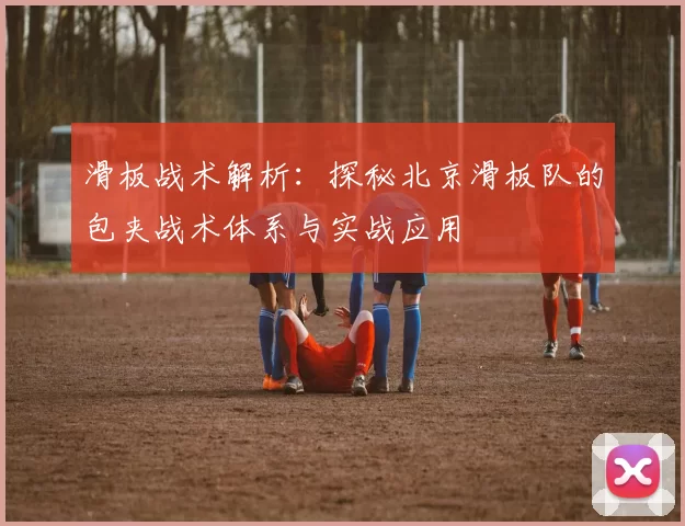 滑板战术解析:探秘北京滑板队的包夹战术体系与实战应用
