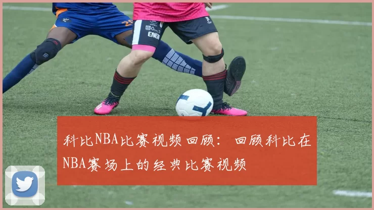 科比NBA比赛视频回顾:回顾科比在NBA赛场上的经典比赛视频