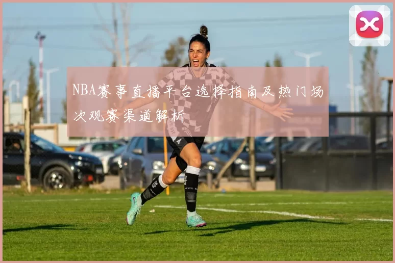 NBA赛事直播平台选择指南及热门场次观赛渠道解析