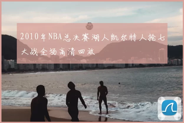 2010年NBA总决赛湖人凯尔特人抢七大战全场高清回放