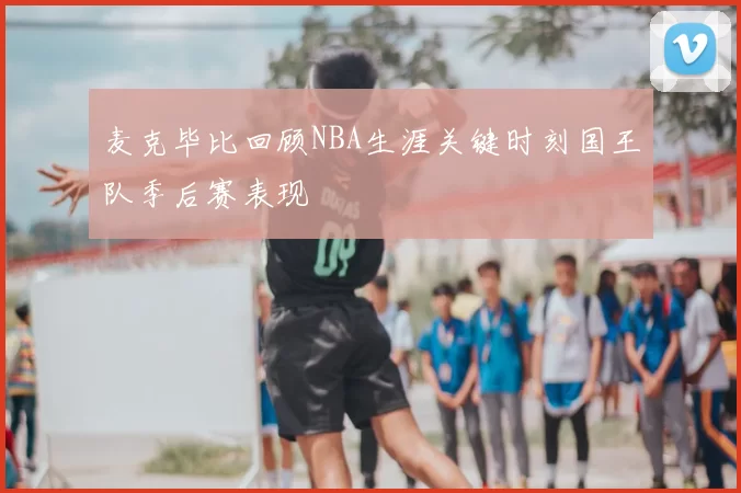 麦克毕比回顾NBA生涯关键时刻国王队季后赛表现