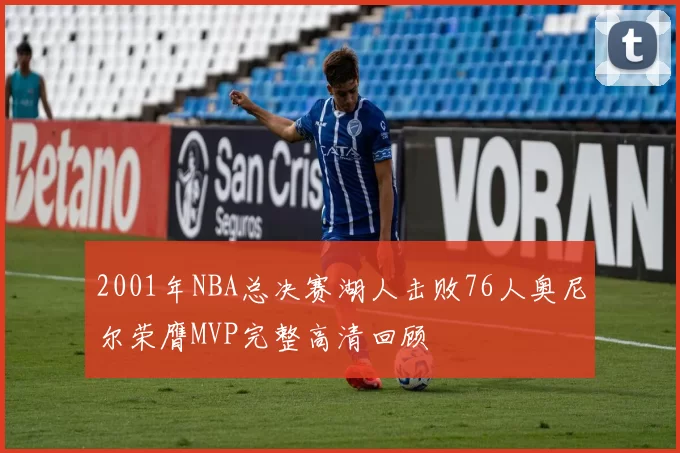 2001年NBA总决赛湖人击败76人奥尼尔荣膺MVP完整高清回顾