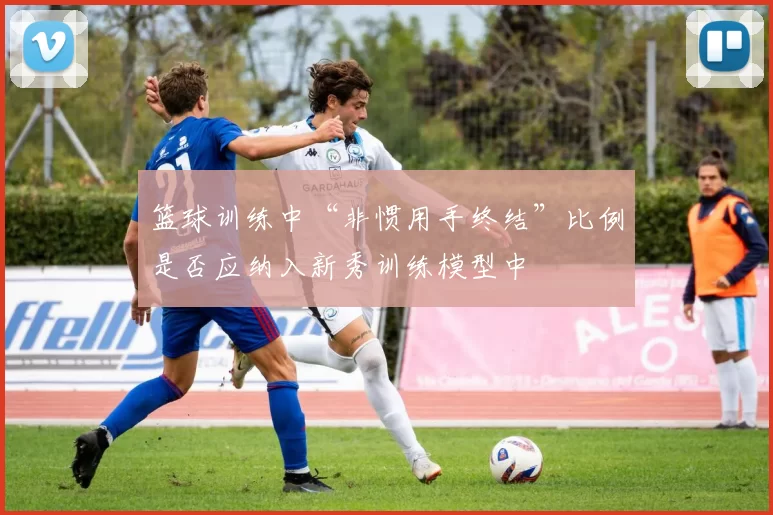 篮球训练中“非惯用手终结”比例是否应纳入新秀训练模型中