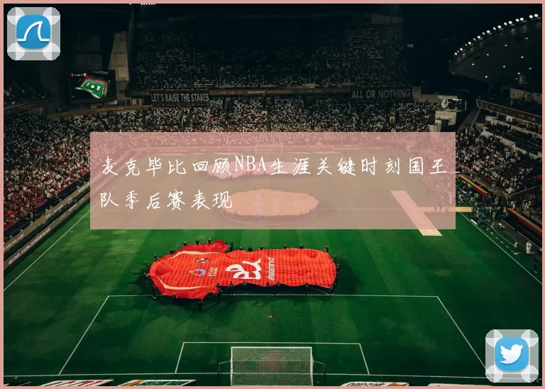 麦克毕比回顾NBA生涯关键时刻国王队季后赛表现