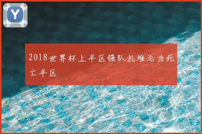 2018世界杯上半区强队扎堆沦为死亡半区