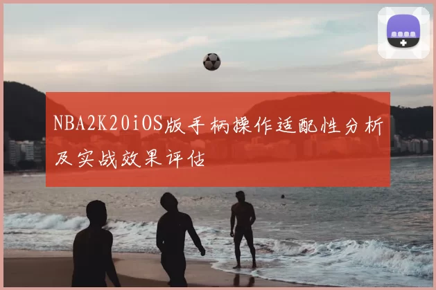 NBA2K20iOS版手柄操作适配性分析及实战效果评估
