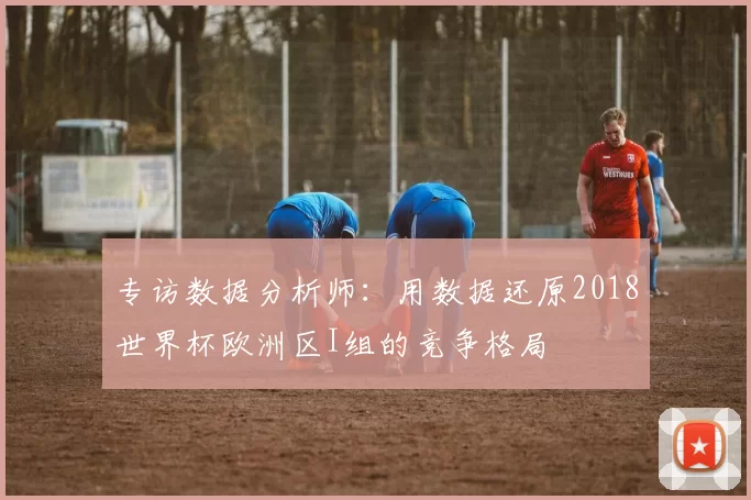 专访数据分析师:用数据还原2018世界杯欧洲区I组的竞争格局