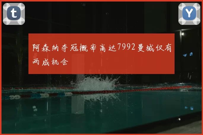 阿森纳夺冠概率高达7992曼城仅有两成机会