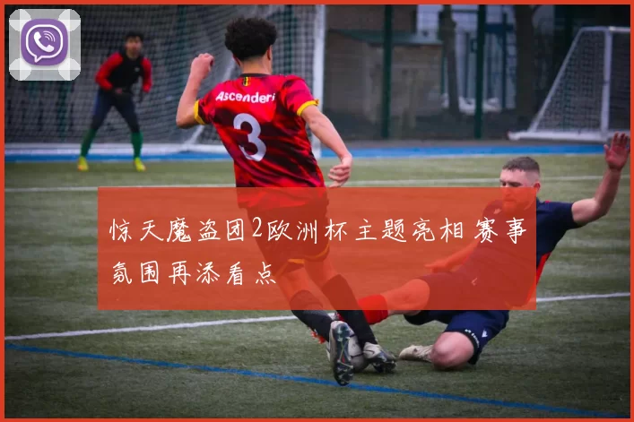 惊天魔盗团2欧洲杯主题亮相 赛事氛围再添看点