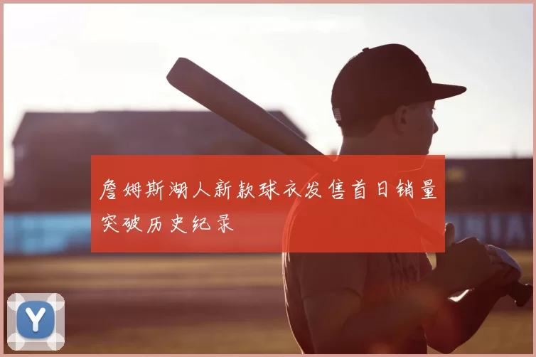 詹姆斯湖人新款球衣发售首日销量突破历史纪录