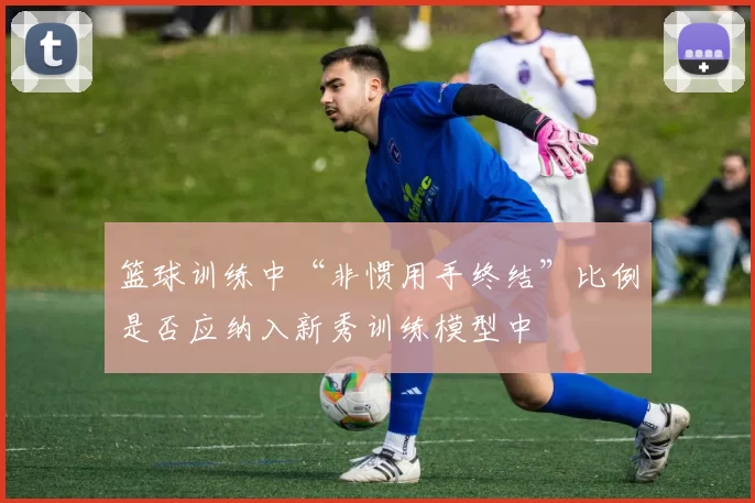 篮球训练中“非惯用手终结”比例是否应纳入新秀训练模型中