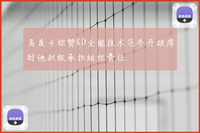 乌度卡称赞KD全能技术范乔丹缺席时他积极承担组织责任