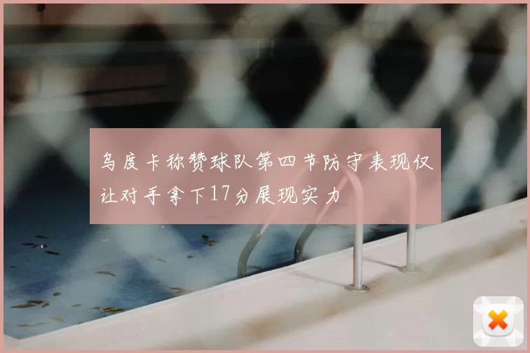 乌度卡称赞球队第四节防守表现仅让对手拿下17分展现实力