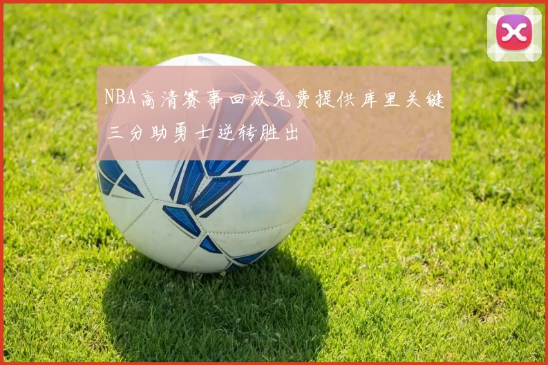 NBA高清赛事回放免费提供库里关键三分助勇士逆转胜出