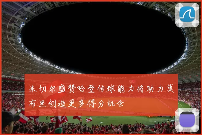 米切尔盛赞哈登传球能力将助力莫布里创造更多得分机会