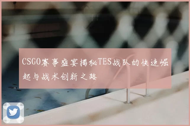 CSGO赛事盛宴揭秘TES战队的快速崛起与战术创新之路
