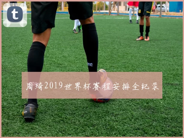 周琦2019世界杯赛程安排全纪录