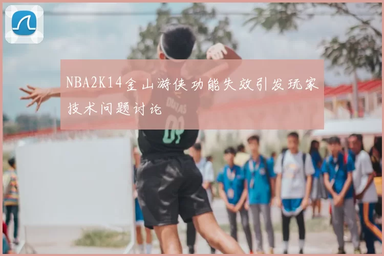 NBA2K14金山游侠功能失效引发玩家技术问题讨论