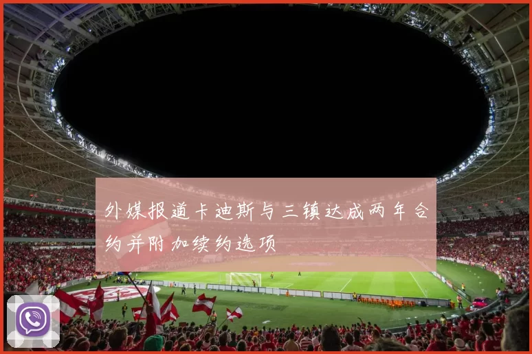 外媒报道卡迪斯与三镇达成两年合约并附加续约选项