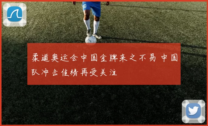 柔道奥运会中国金牌来之不易 中国队冲击佳绩再受关注