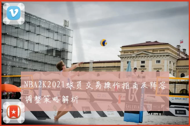NBA2K2021球员交易操作指南及阵容调整策略解析